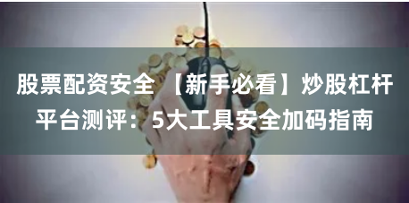 股票配资安全 【新手必看】炒股杠杆平台测评：5大工具安全加码指南
