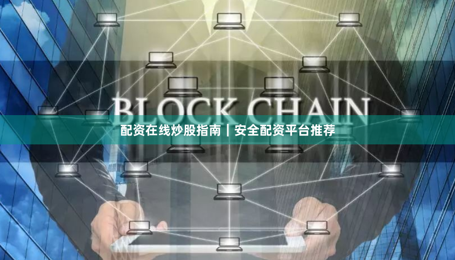 配资在线炒股指南｜安全配资平台推荐