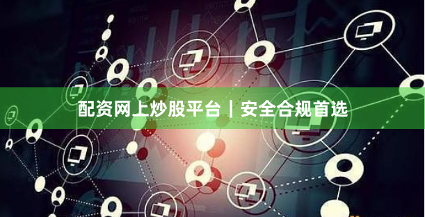 配资网上炒股平台｜安全合规首选