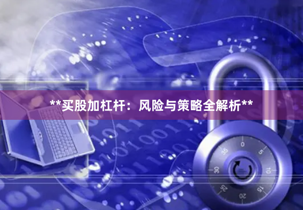 **买股加杠杆：风险与策略全解析**