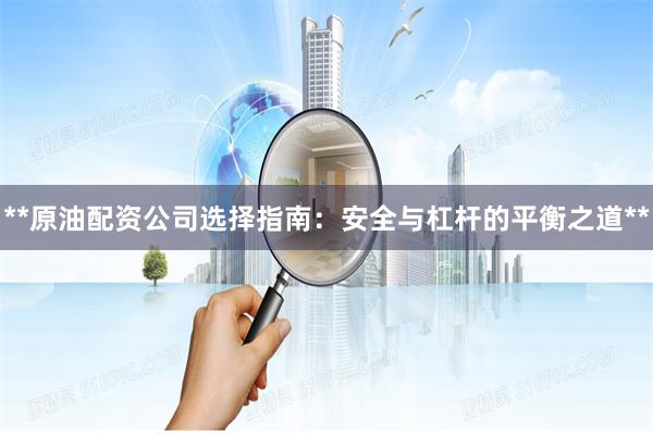 **原油配资公司选择指南：安全与杠杆的平衡之道**