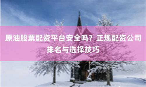 原油股票配资平台安全吗？正规配资公司排名与选择技巧