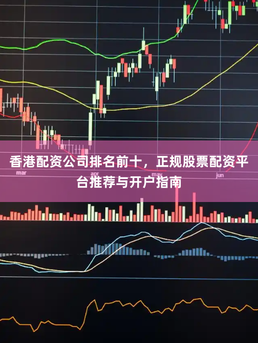 香港配资公司排名前十，正规股票配资平台推荐与开户指南