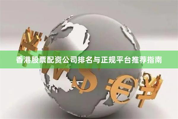 香港股票配资公司排名与正规平台推荐指南