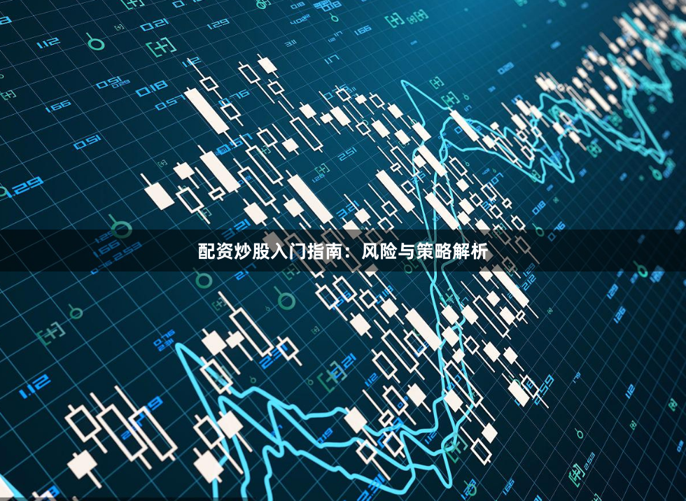 配资炒股入门指南：风险与策略解析