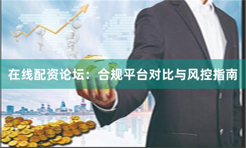 在线配资论坛：合规平台对比与风控指南