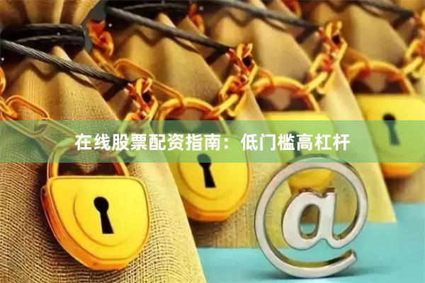 在线股票配资指南：低门槛高杠杆