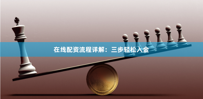在线配资流程详解：三步轻松入金