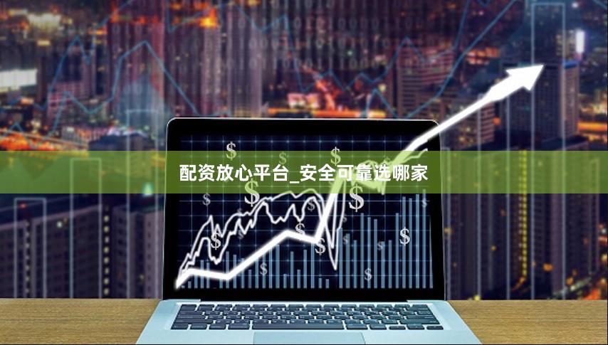 配资放心平台_安全可靠选哪家