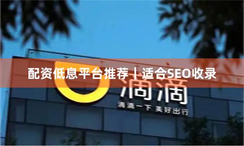 配资低息平台推荐｜适合SEO收录