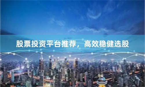 股票投资平台推荐，高效稳健选股
