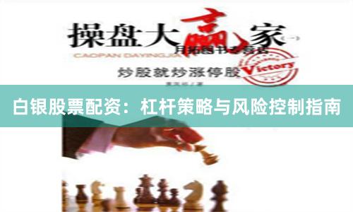 白银股票配资：杠杆策略与风险控制指南