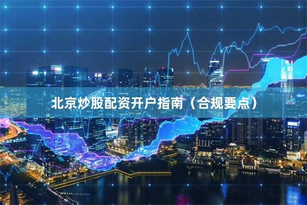 北京炒股配资开户指南（合规要点）