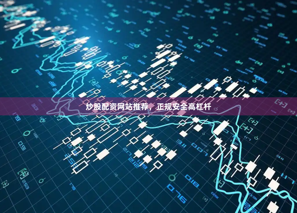 炒股配资网站推荐，正规安全高杠杆