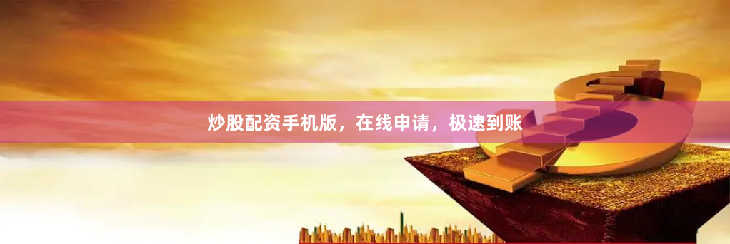 炒股配资手机版,在线申请,极速到账