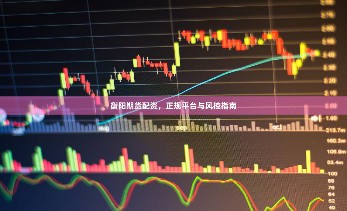 衡阳期货配资,正规平台与风控指南