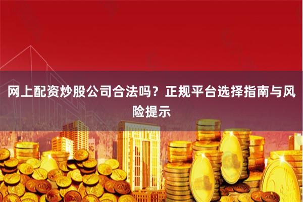 网上配资炒股公司合法吗？正规平台选择指南与风险提示