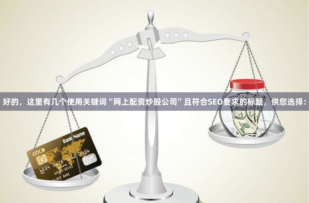 好的，这里有几个使用关键词“网上配资炒股公司”且符合SEO要求的标题，供您选择：